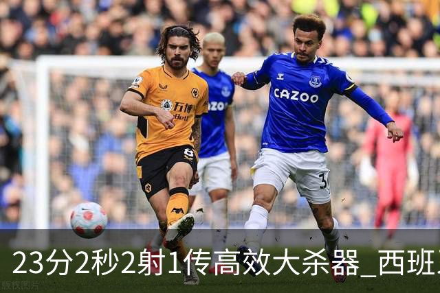 23分2秒2射1传高效大杀器 西班牙本场MVP：奥亚萨瓦尔